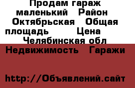 Продам гараж маленький › Район ­ Октябрьская › Общая площадь ­ 12 › Цена ­ 500 - Челябинская обл. Недвижимость » Гаражи   